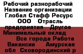 Рабочий-разнорабочий › Название организации ­ Глобал Стафф Ресурс, ООО › Отрасль предприятия ­ Другое › Минимальный оклад ­ 25 200 - Все города Работа » Вакансии   . Амурская обл.,Сковородинский р-н